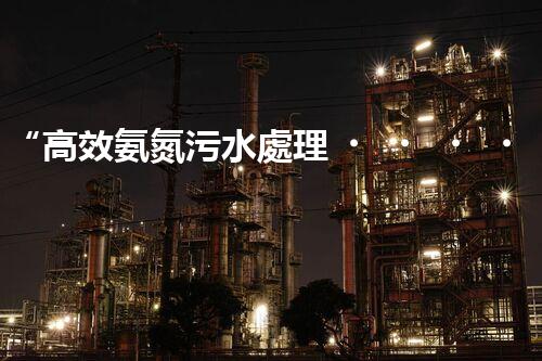 “高效氨氮污水處理，綠色環(huán)保新篇章”